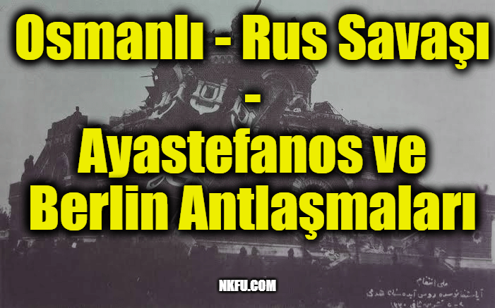 Osmanlı - Rus Savaşı / Ayastefanos ve Berlin Antlaşmaları
