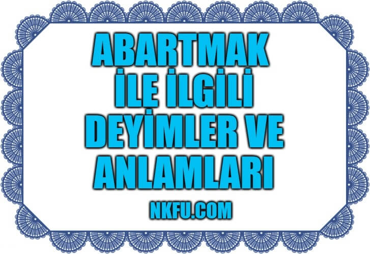 Abartmak İle İlgili Deyimler ve Anlamları Açıklamaları, Abartmak Anlamlı