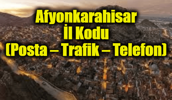 Afyon İl Kodu Tüm İlçeleri Posta Kodları Trafik Plakaları Telefon Alan Kodu